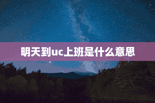 明天到uc上班是什么意思(明天到uc上班是什么意思啊)